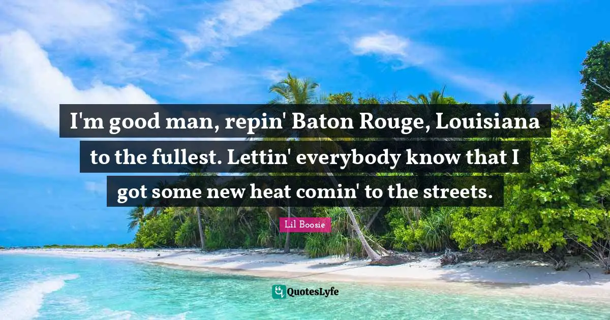 Lil Boosie Quotes: "I'm good man, repin' Baton Rouge, Louisiana to the fullest. Lettin' everybody know that I got some new heat comin' to the streets."