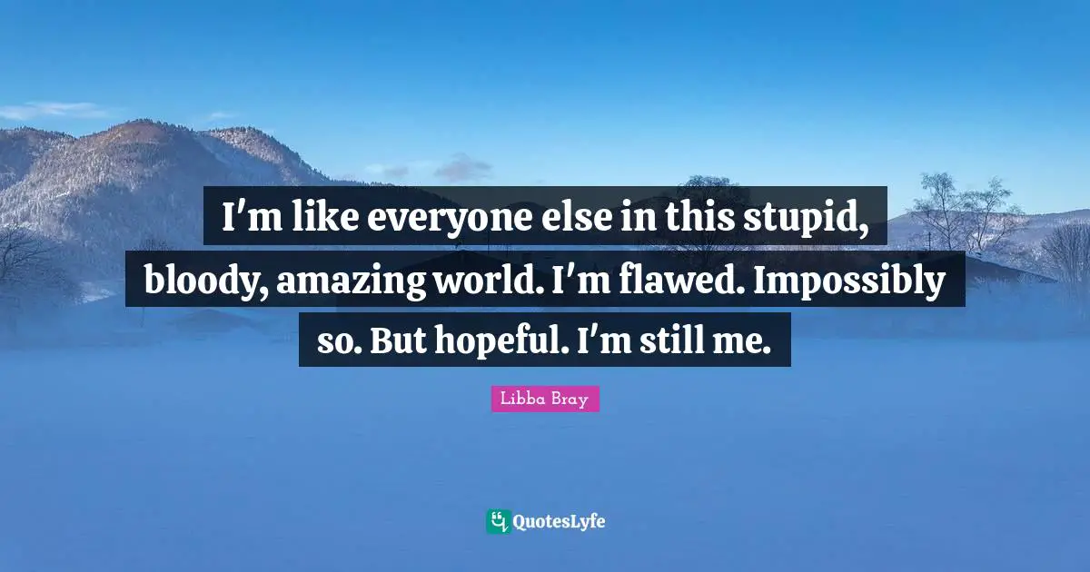 Libba Bray Quotes: "I'm like everyone else in this stupid, bloody, amazing world. I'm flawed. Impossibly so. But hopeful. I'm still me."
