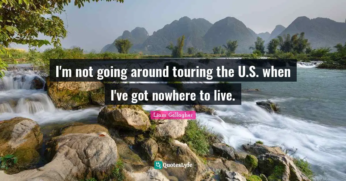 I'm not going around touring the U.S. when I've got nowhere to live.