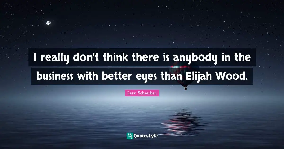 I really don't think there is anybody in the business with better eyes than Elijah Wood.