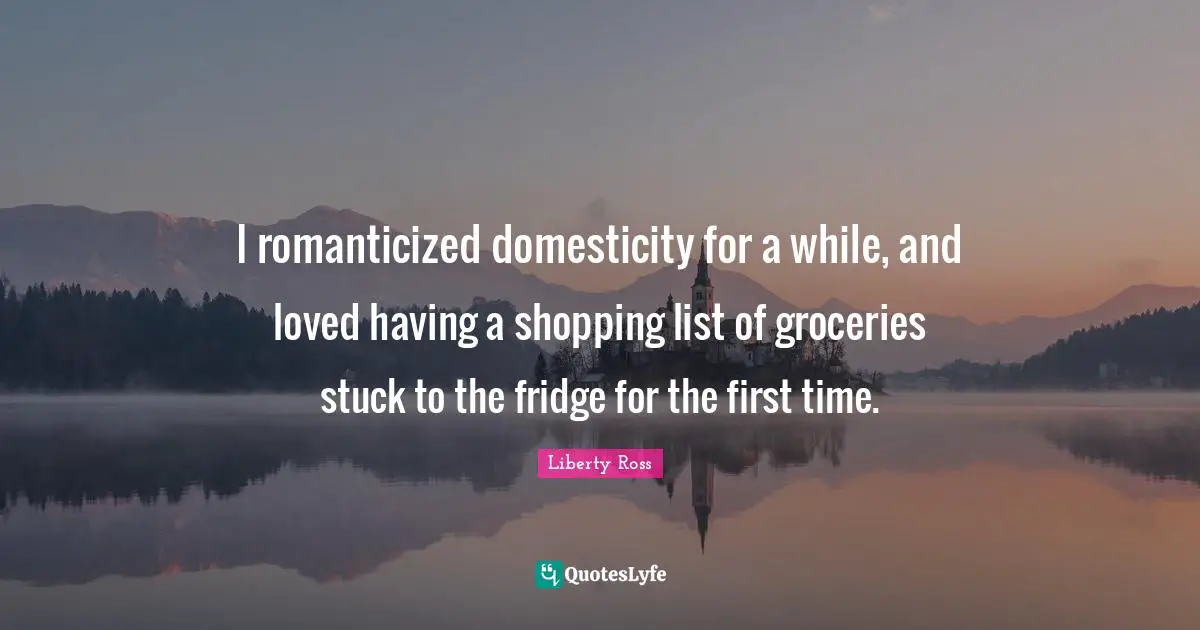 I romanticized domesticity for a while, and loved having a shopping list of groceries stuck to the fridge for the first time.