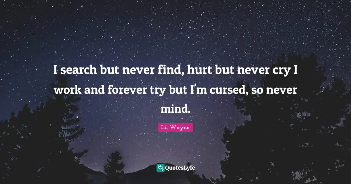 I search but never find, hurt but never cry I work and forever try but I'm cursed, so never mind.