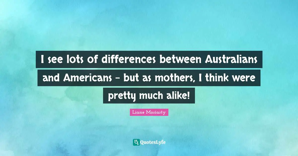 Moriarty Quotes: "I see lots of differences between Australians and Americans - but as mothers, I think were pretty much alike!"