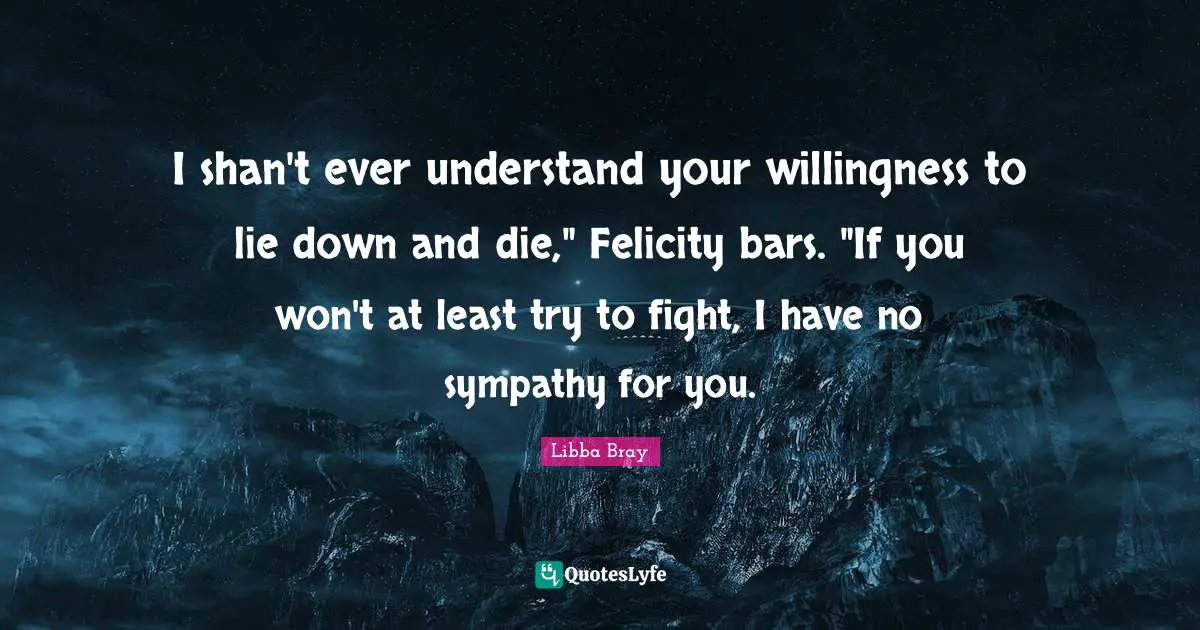 I shan't ever understand your willingness to lie down and die," Felicity bars. "If you won't at least try to fight, I have no sympathy for you.
