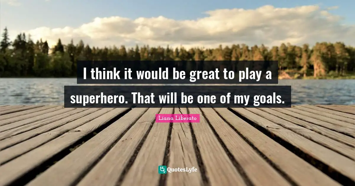 I think it would be great to play a superhero. That will be one of my goals.