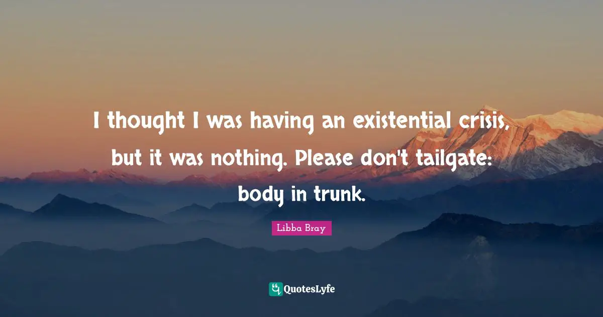 Libba Bray Quotes: "I thought I was having an existential crisis, but it was nothing. Please don't tailgate: body in trunk."