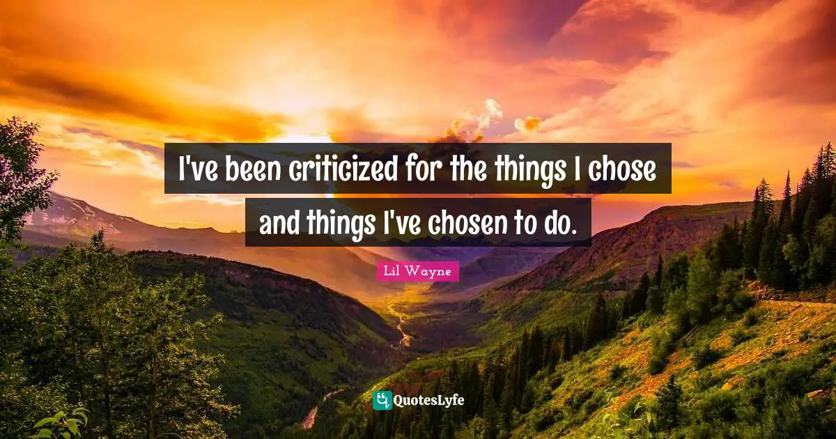 I've been criticized for the things I chose and things I've chosen to do.