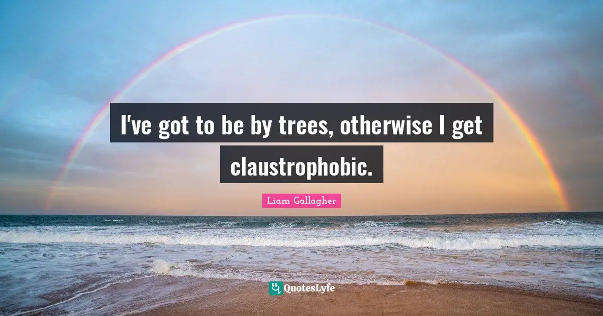 I've got to be by trees, otherwise I get claustrophobic.