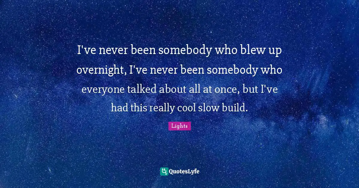 I've never been somebody who blew up overnight, I've never been somebody who everyone talked about all at once, but I've had this really cool slow build.