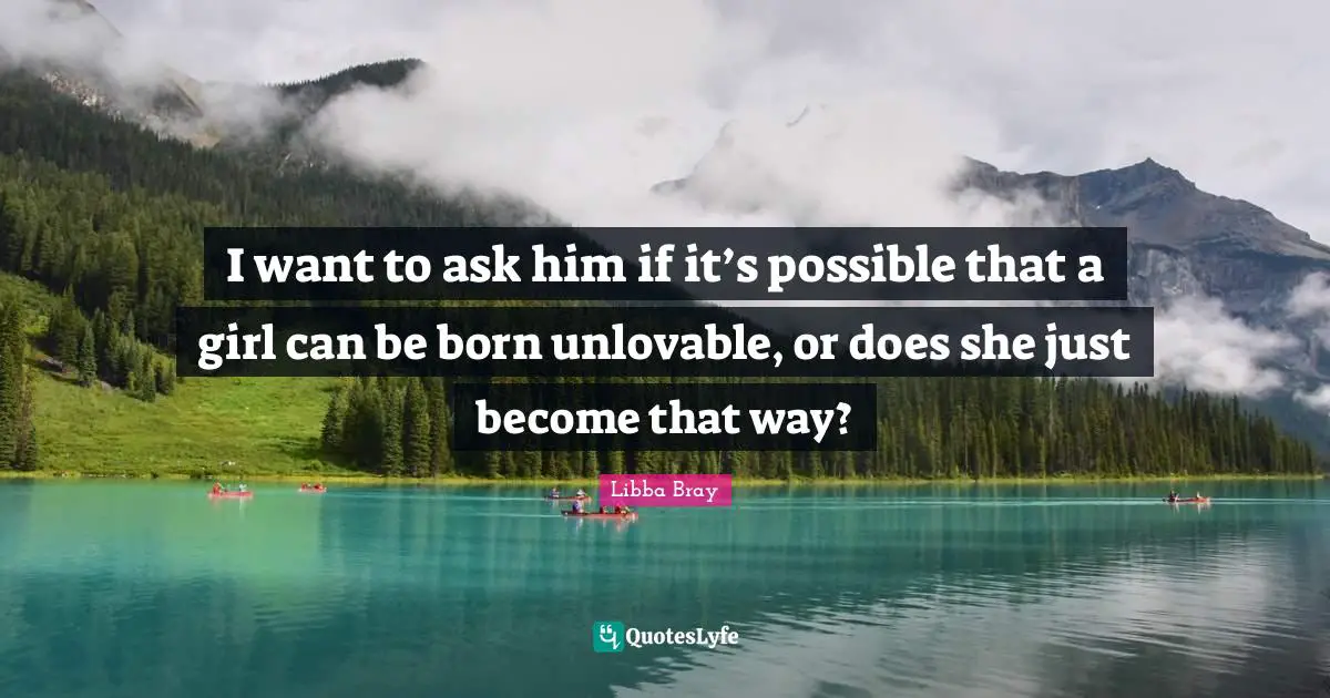 I want to ask him if it’s possible that a girl can be born unlovable, or does she just become that way?