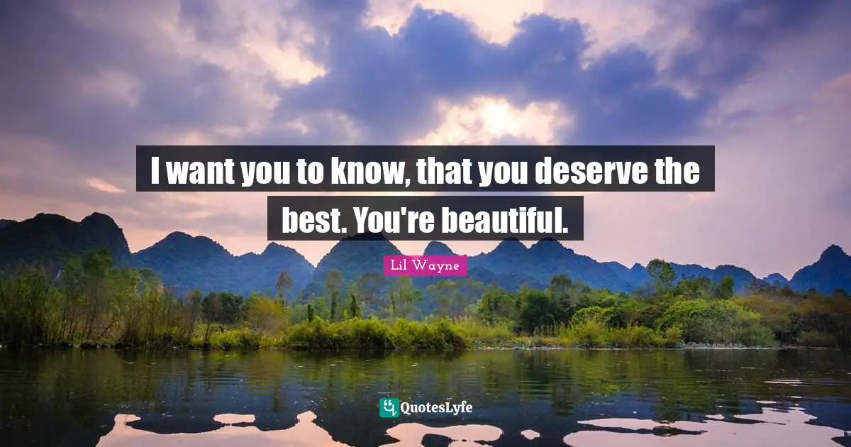 Lil Wayne Quotes: I want you to know, that you deserve the best. You're beautiful.