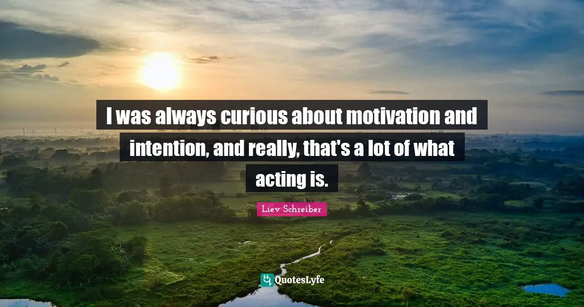 I was always curious about motivation and intention, and really, that's a lot of what acting is.