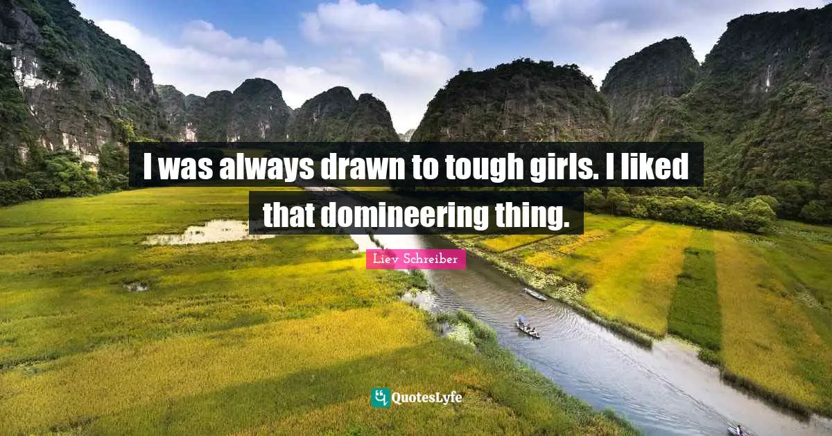 I was always drawn to tough girls. I liked that domineering thing.