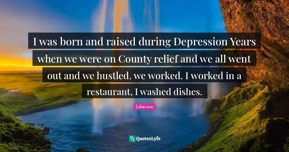 Born And Raised Quotes: "I was born and raised during Depression Years when we were on County relief and we all went out and we hustled. we worked. I worked in a restaurant, I washed dishes."