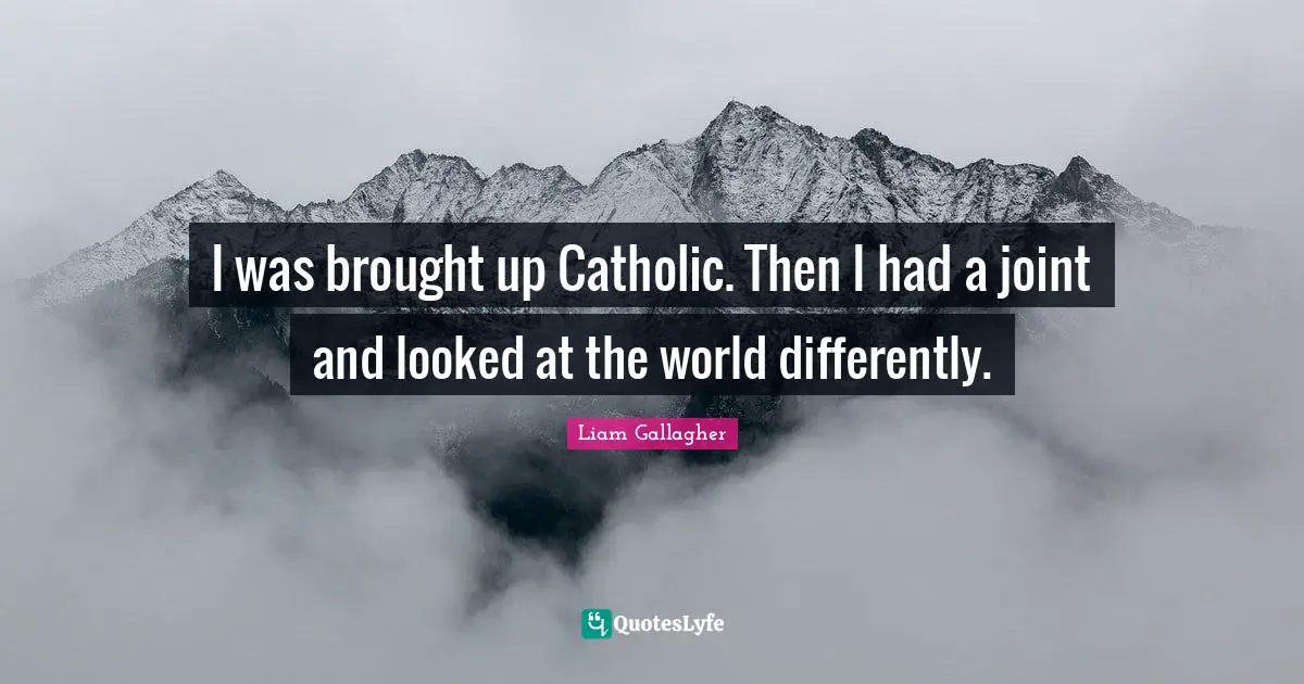I was brought up Catholic. Then I had a joint and looked at the world differently.