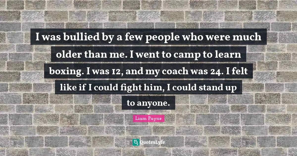 Liam Payne Quotes: "I was bullied by a few people who were much older than me. I went to camp to learn boxing. I was 12, and my coach was 24. I felt like if I could fight him, I could stand up to anyone."