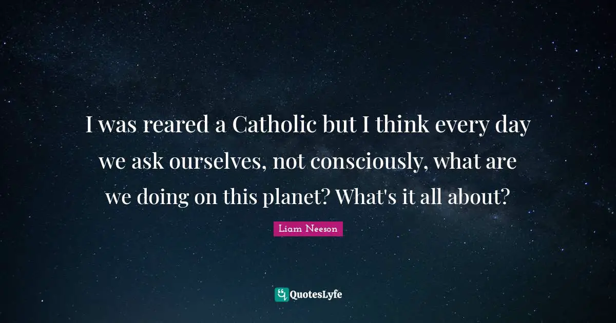 Planets Quotes: "I was reared a Catholic but I think every day we ask ourselves, not consciously, what are we doing on this planet? What's it all about?"