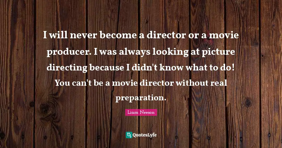 I will never become a director or a movie producer. I was always looking at picture directing because I didn't know what to do! You can't be a movie director without real preparation.