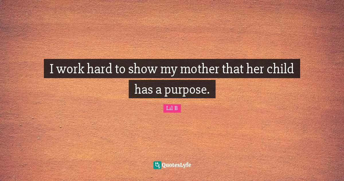 I work hard to show my mother that her child has a purpose.