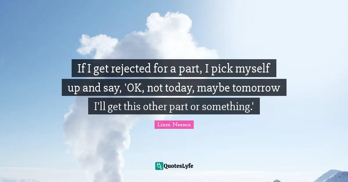 If I get rejected for a part, I pick myself up and say, 'OK, not today, maybe tomorrow I'll get this other part or something.'