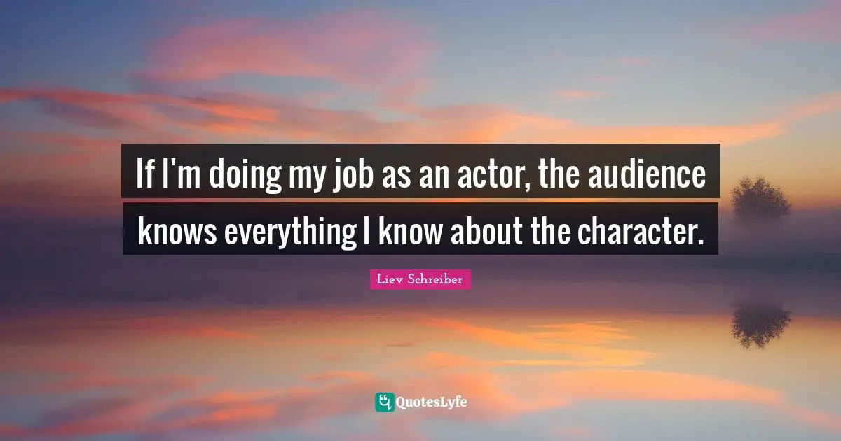 If I'm doing my job as an actor, the audience knows everything I know about the character.