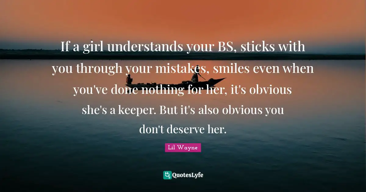 Lil Wayne Quotes: If a girl understands your BS, sticks with you through your mistakes, smiles even when you've done nothing for her, it's obvious she's a keeper. But it's also obvious you don't deserve her.
