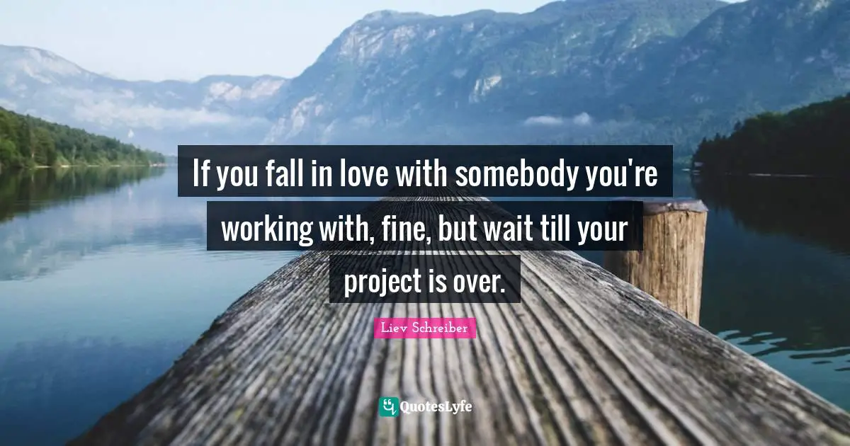 If you fall in love with somebody you're working with, fine, but wait till your project is over.