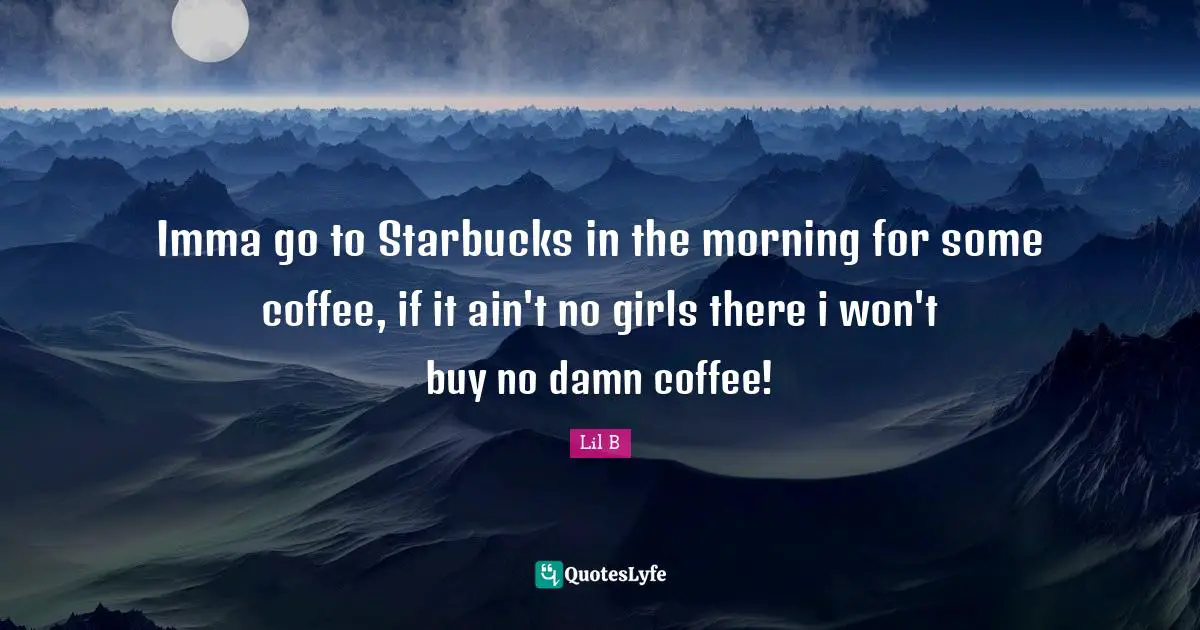 Starbucks Quotes: "Imma go to Starbucks in the morning for some coffee, if it ain't no girls there i won't buy no damn coffee!"