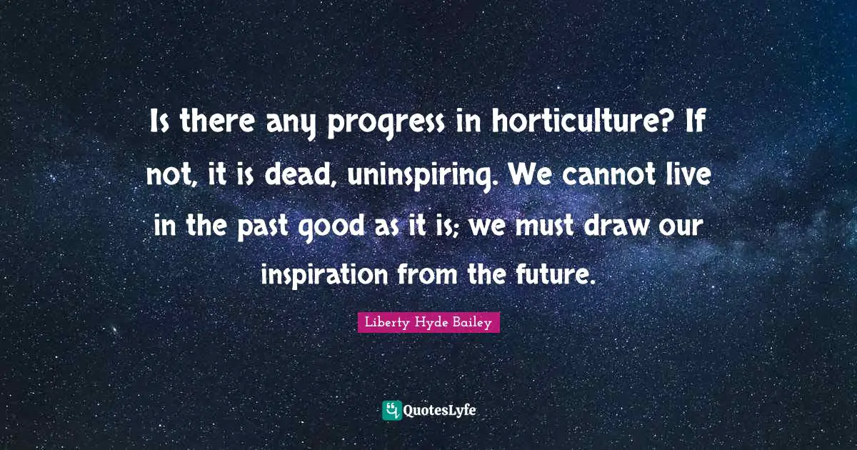Hyde Quotes: "Is there any progress in horticulture? If not, it is dead, uninspiring. We cannot live in the past good as it is; we must draw our inspiration from the future."