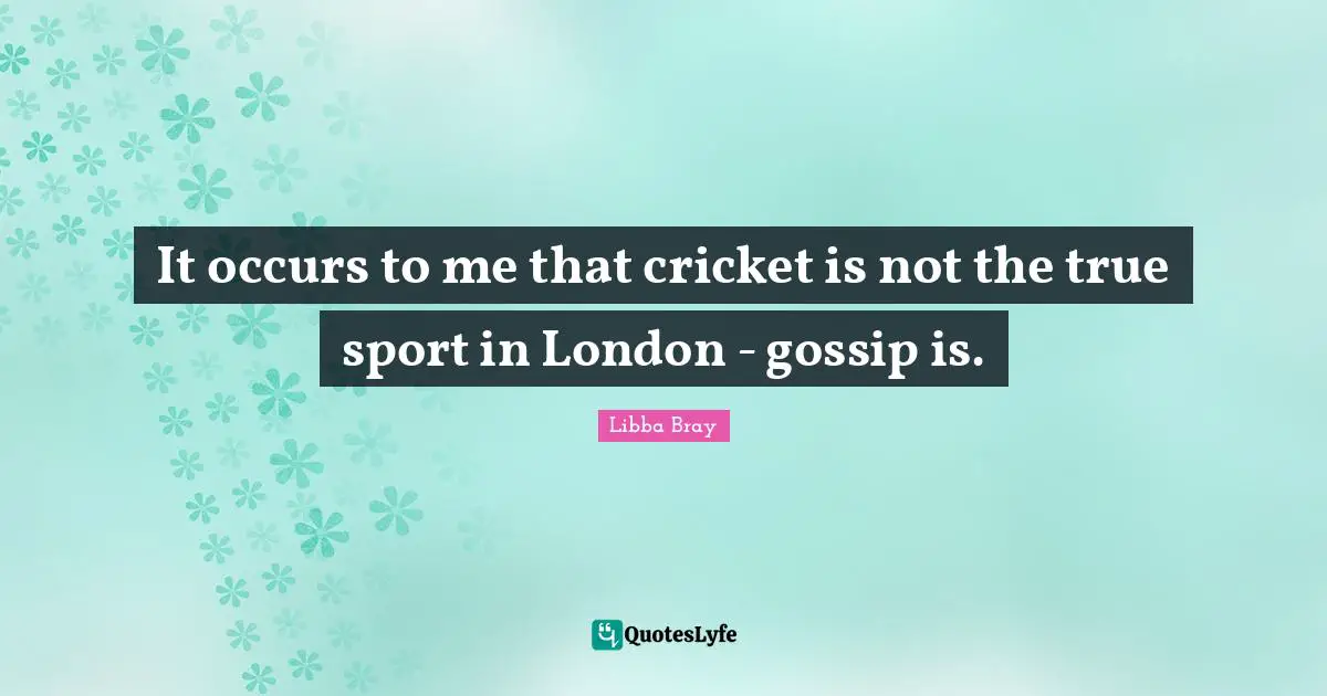 It occurs to me that cricket is not the true sport in London - gossip is.