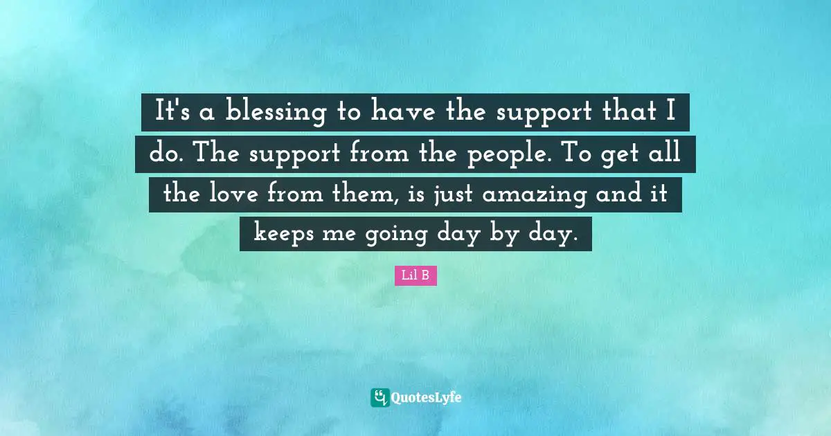 It's a blessing to have the support that I do. The support from the people. To get all the love from them, is just amazing and it keeps me going day by day.