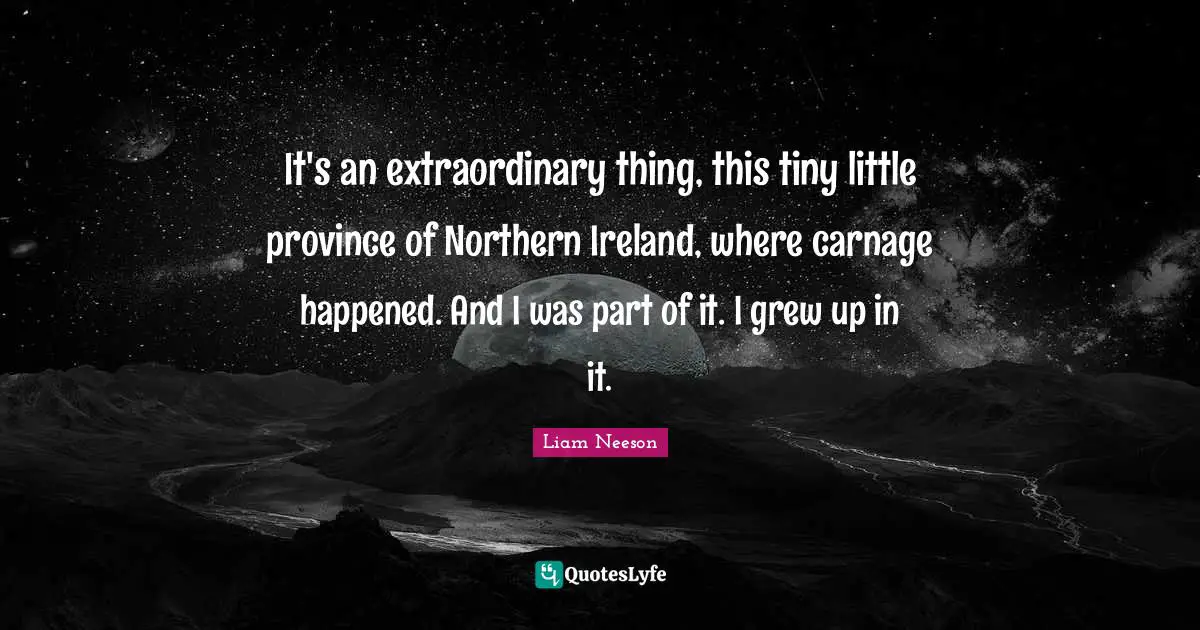 Ireland Quotes: "It's an extraordinary thing, this tiny little province of Northern Ireland, where carnage happened. And I was part of it. I grew up in it."