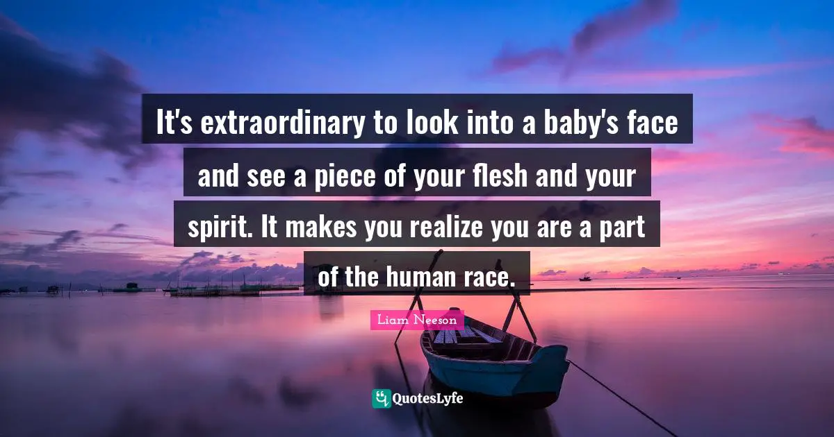 It's extraordinary to look into a baby's face and see a piece of your flesh and your spirit. It makes you realize you are a part of the human race.