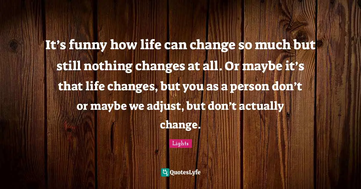 It’s funny how life can change so much but still nothing changes at all. Or maybe it’s that life changes, but you as a person don’t or maybe we adjust, but don’t actually change.