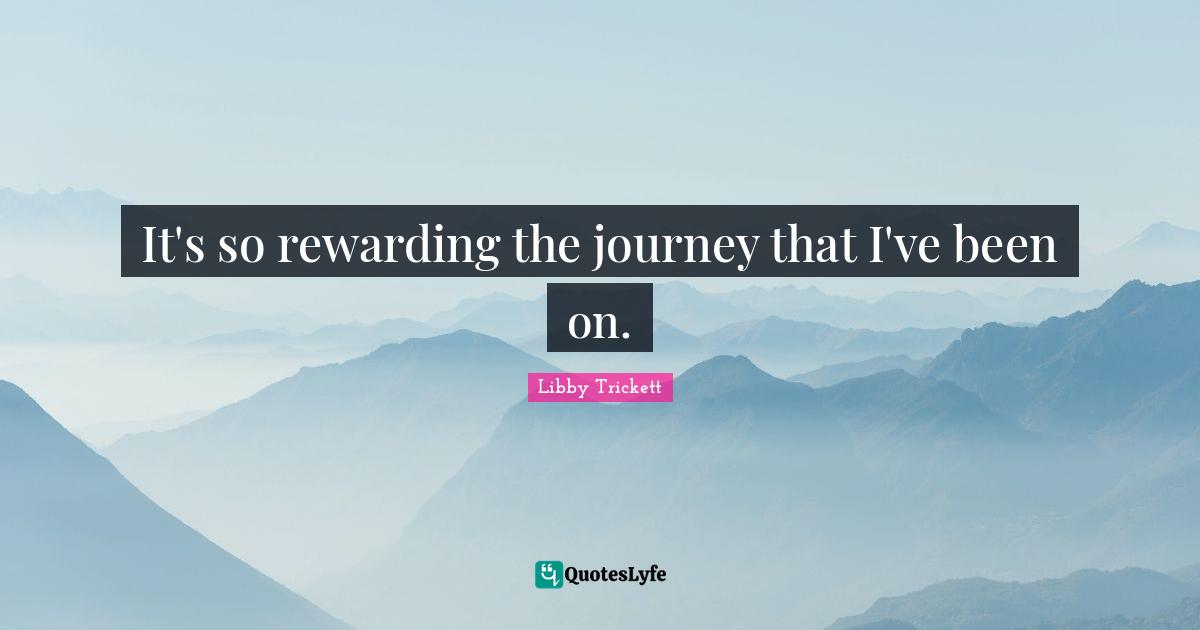 It's so rewarding the journey that I've been on.