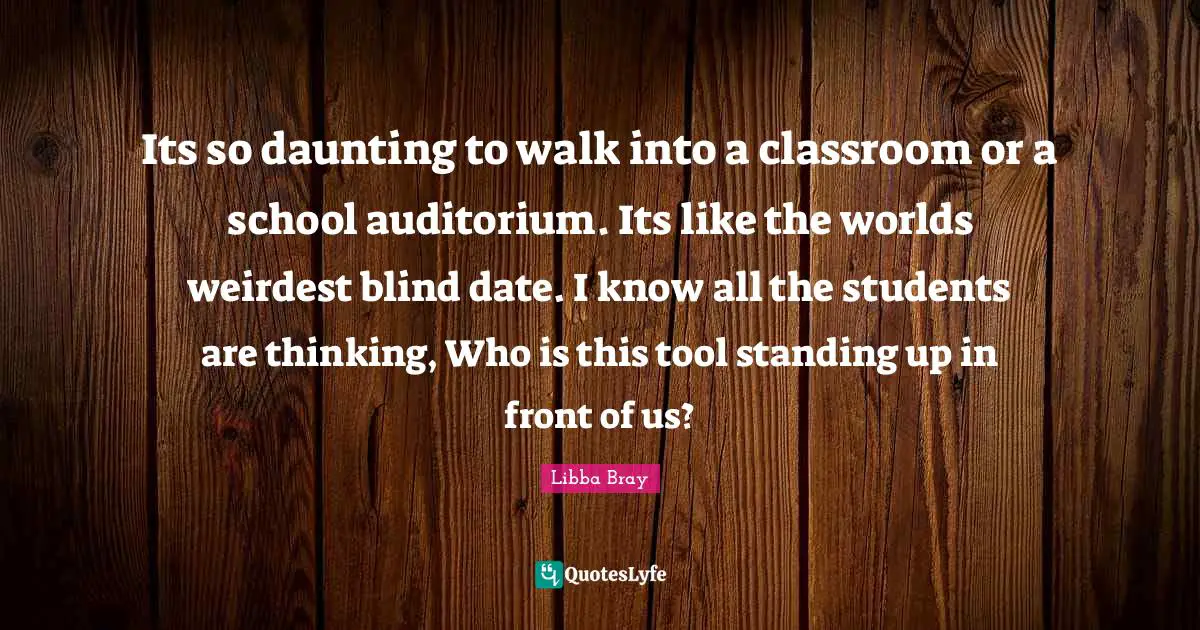 Blind Date Quotes: "Its so daunting to walk into a classroom or a school auditorium. Its like the worlds weirdest blind date. I know all the students are thinking, Who is this tool standing up in front of us?"
