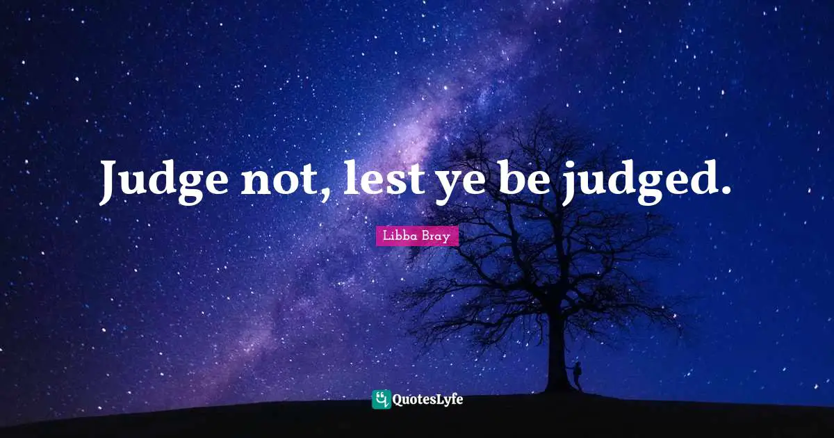 Judge not, lest ye be judged.