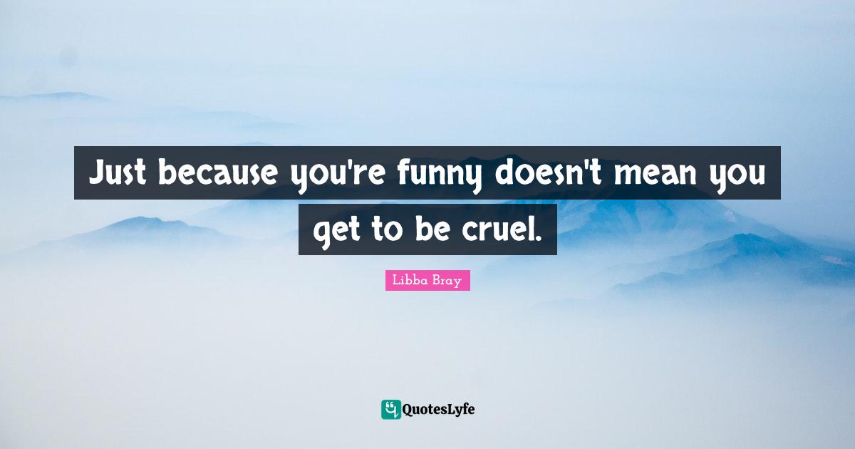Just because you're funny doesn't mean you get to be cruel.