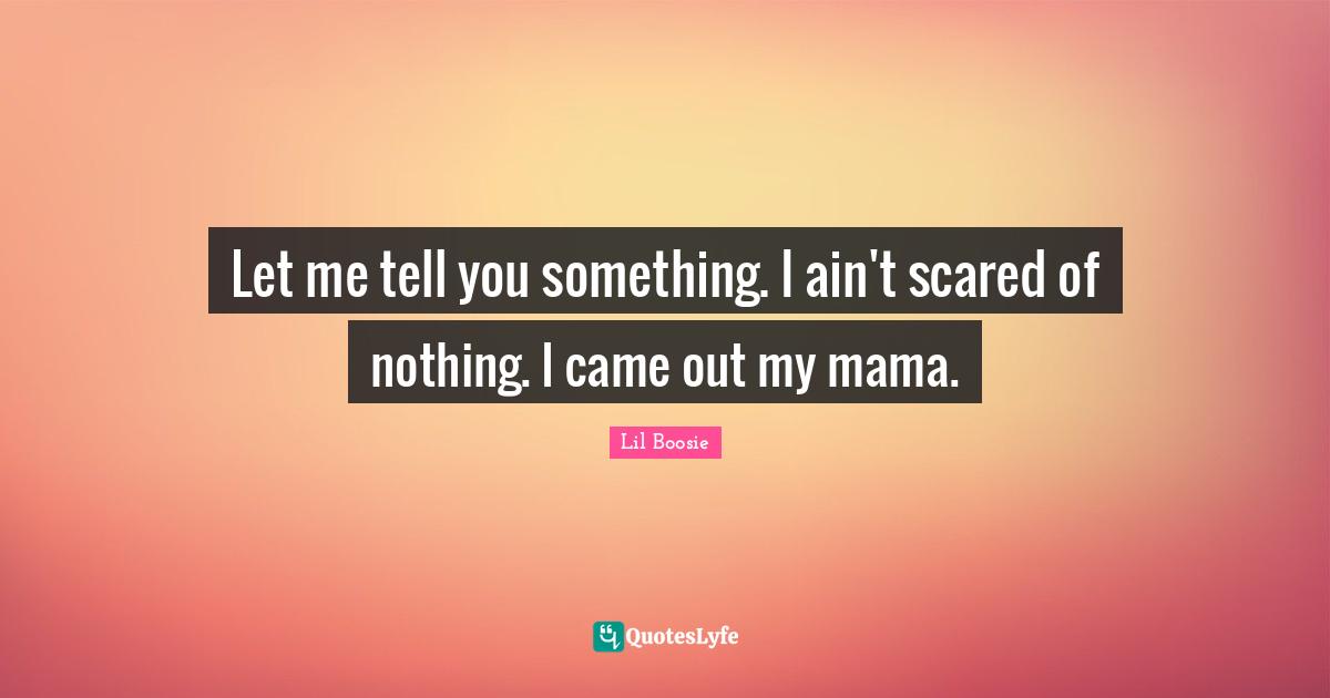 Meaningful Quotes: "Let me tell you something. I ain't scared of nothing. I came out my mama."