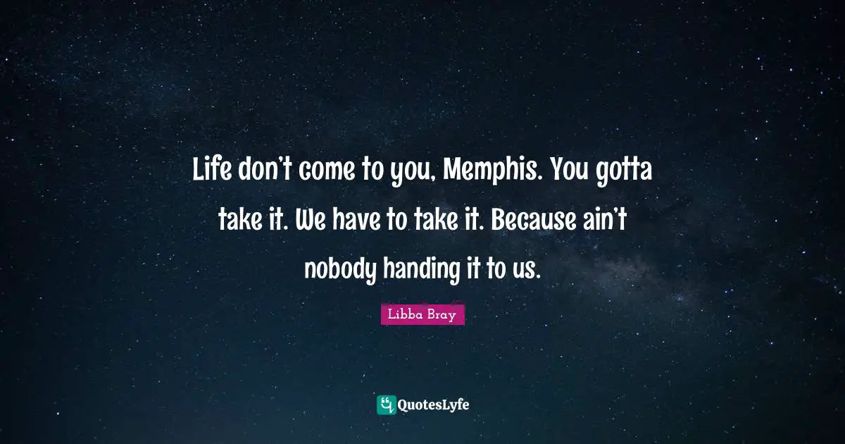 Life don’t come to you, Memphis. You gotta take it. We have to take it. Because ain’t nobody handing it to us.