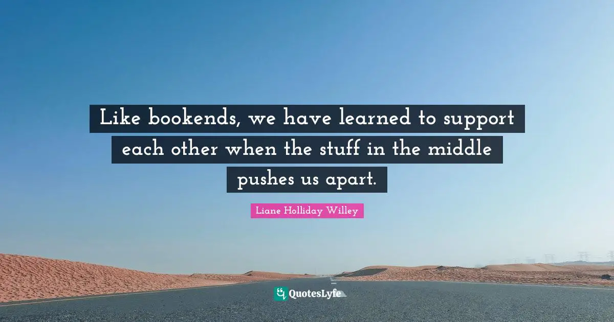 Like bookends, we have learned to support each other when the stuff in the middle pushes us apart.