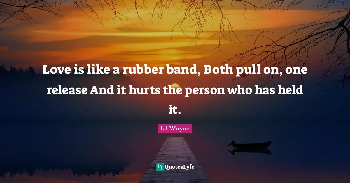 Band Quotes: "Love is like a rubber band, Both pull on, one release And it hurts the person who has held it."