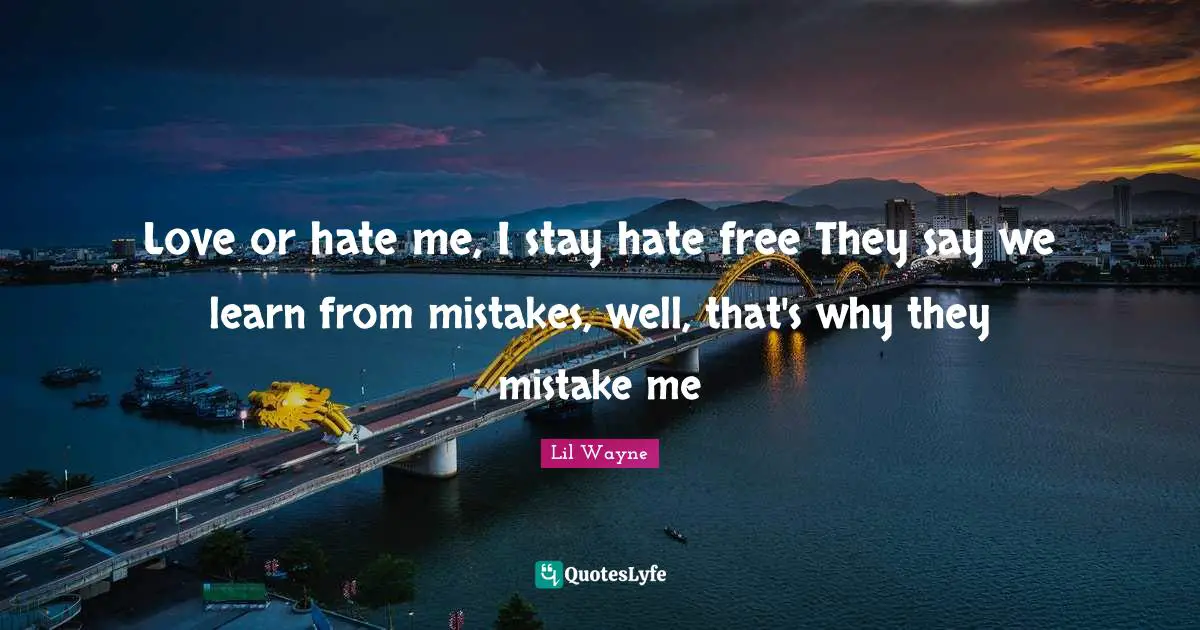 Lil Wayne Quotes: Love or hate me, I stay hate free They say we learn from mistakes, well, that's why they mistake me