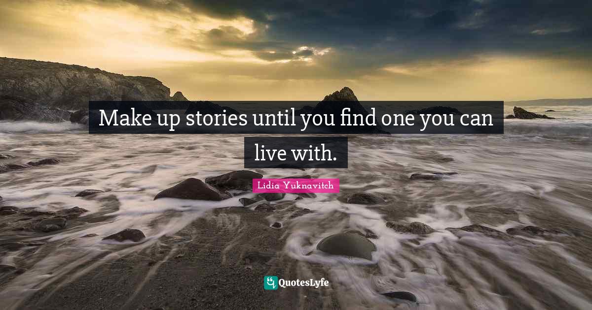 Make up stories until you find one you can live with.... Quote by Lidia