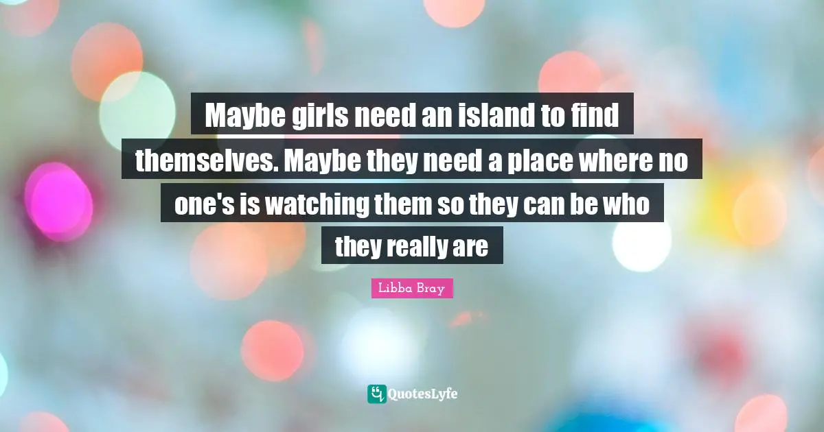 Maybe girls need an island to find themselves. Maybe they need a place where no one's is watching them so they can be who they really are
