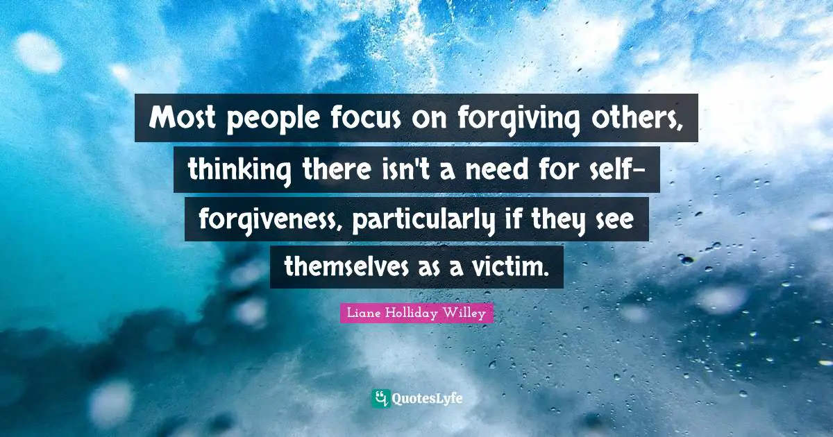 Self Focus Quotes: "Most people focus on forgiving others, thinking there isn't a need for self-forgiveness, particularly if they see themselves as a victim."