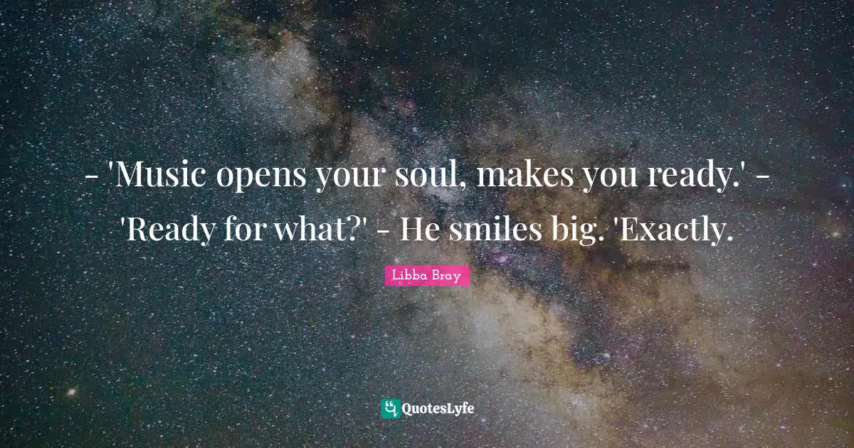 - 'Music opens your soul, makes you ready.' - 'Ready for what?' - He smiles big. 'Exactly.