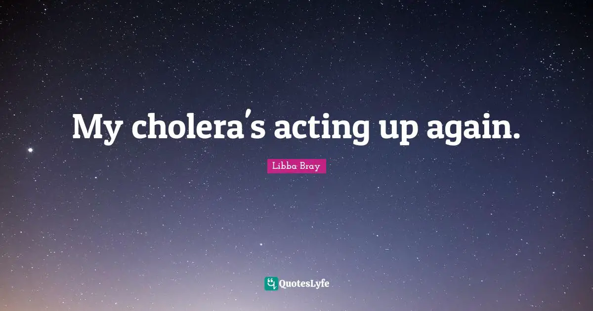 My cholera's acting up again.