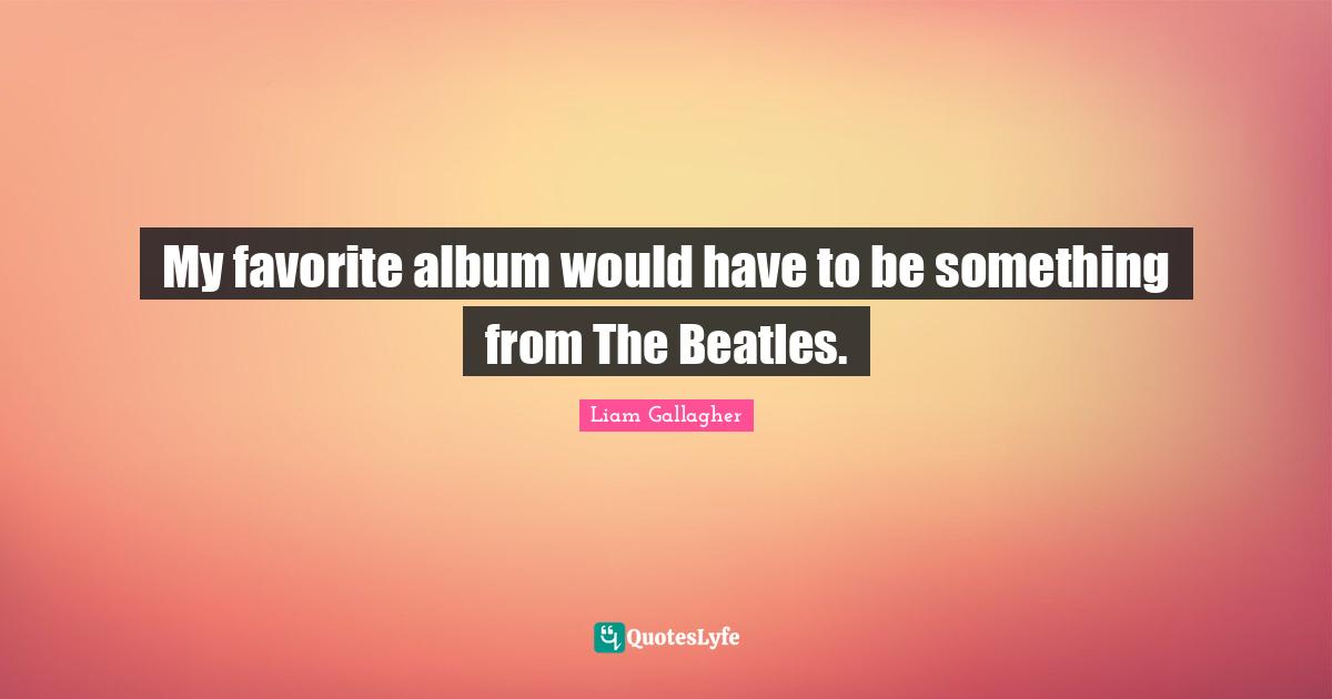 My favorite album would have to be something from The Beatles.