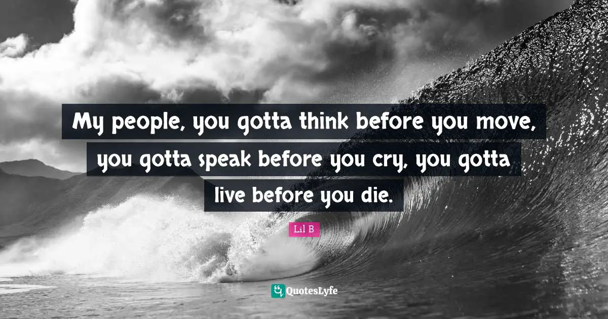 My people, you gotta think before you move, you gotta speak before you cry, you gotta live before you die.